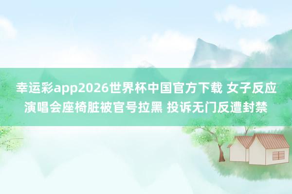 幸运彩app2026世界杯中国官方下载 女子反应演唱会座椅脏被官号拉黑 投诉无门反遭封禁