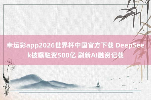 幸运彩app2026世界杯中国官方下载 DeepSeek被曝融资500亿 刷新AI融资记载