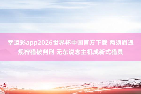 幸运彩app2026世界杯中国官方下载 两须眉违规狩猎被判刑 无东说念主机成新式猎具
