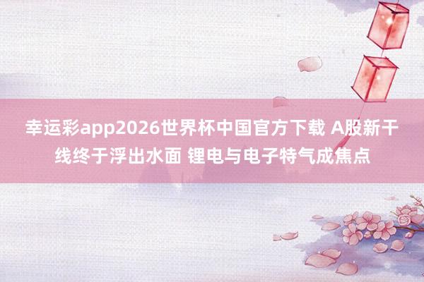 幸运彩app2026世界杯中国官方下载 A股新干线终于浮出水面 锂电与电子特气成焦点