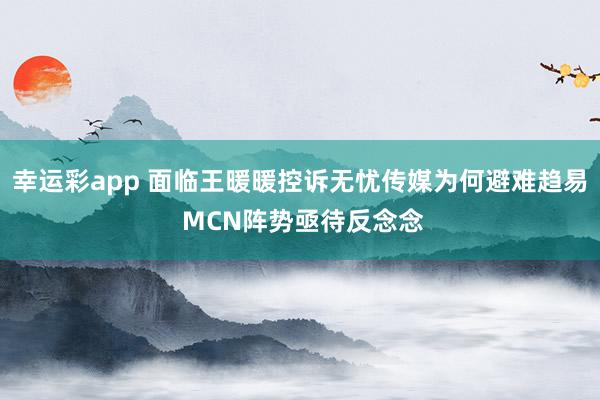 幸运彩app 面临王暖暖控诉无忧传媒为何避难趋易 MCN阵势亟待反念念