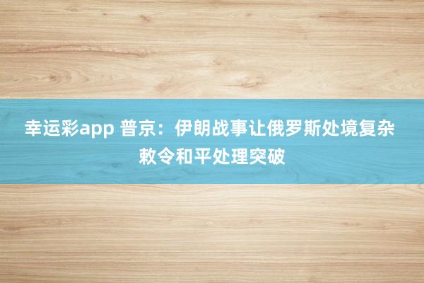 幸运彩app 普京:伊朗战事让俄罗斯处境复杂 敕令和平处理突破