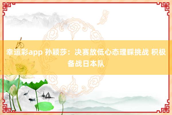 幸运彩app 孙颖莎：决赛放低心态理睬挑战 积极备战日本队