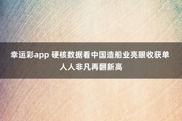 幸运彩app 硬核数据看中国造船业亮眼收获单 人人非凡再翻新高