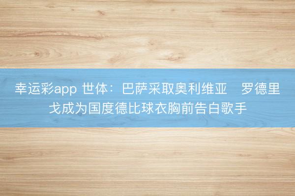 幸运彩app 世体：巴萨采取奥利维亚・罗德里戈成为国度德比球衣胸前告白歌手