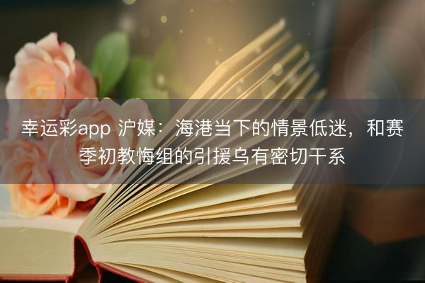 幸运彩app 沪媒：海港当下的情景低迷，和赛季初教悔组的引援乌有密切干系