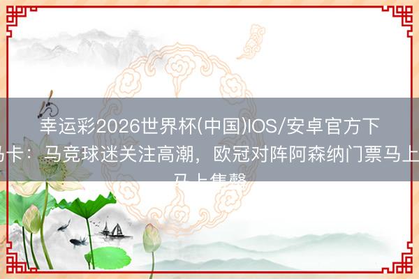幸运彩2026世界杯(中国)IOS/安卓官方下载 马卡：马竞球迷关注高潮，欧冠对阵阿森纳门票马上售罄