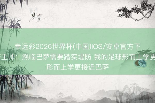 幸运彩2026世界杯(中国)IOS/安卓官方下载 塞尔塔主帅：濒临巴萨需要踏实堤防 我的足球形而上学更接近巴萨