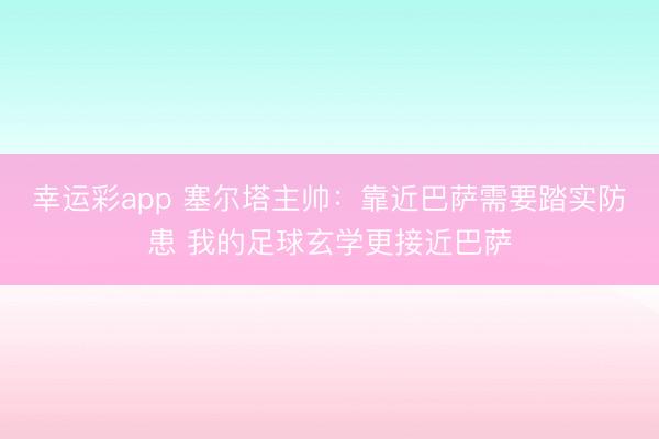 幸运彩app 塞尔塔主帅：靠近巴萨需要踏实防患 我的足球玄学更接近巴萨