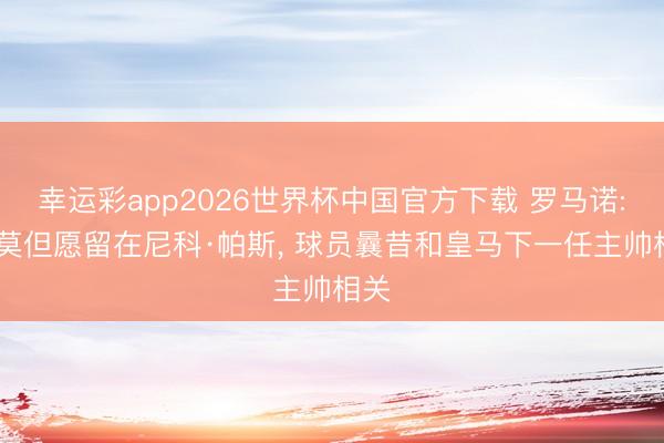 幸运彩app2026世界杯中国官方下载 罗马诺: 科莫但愿留在尼科·帕斯, 球员曩昔和皇马下一任主帅相关