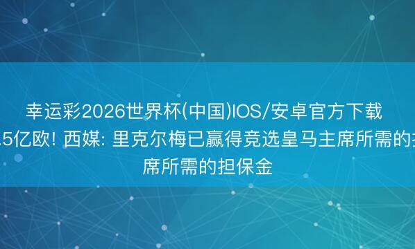 幸运彩2026世界杯(中国)IOS/安卓官方下载 至少1.5亿欧! 西媒: 里克尔梅已赢得竞选皇马主席所需的担保金
