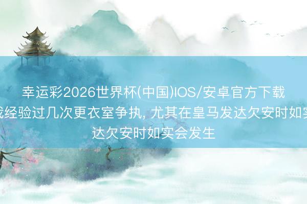 幸运彩2026世界杯(中国)IOS/安卓官方下载 帕文: 我经验过几次更衣室争执， 尤其在皇马发达欠安时如实会发生