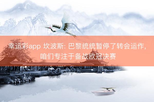 幸运彩app 坎波斯: 巴黎统统暂停了转会运作， 咱们专注于备战欧冠决赛