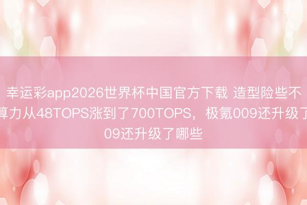 幸运彩app2026世界杯中国官方下载 造型险些不变,算力从48TOPS涨到了700TOPS,极氪009还升级了哪些