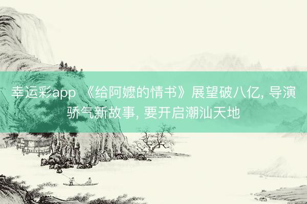 幸运彩app 《给阿嬷的情书》展望破八亿, 导演骄气新故事, 要开启潮汕天地
