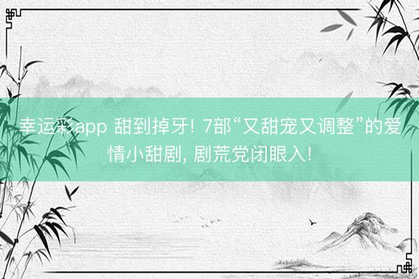 幸运彩app 甜到掉牙! 7部“又甜宠又调整”的爱情小甜剧， 剧荒党闭眼入!