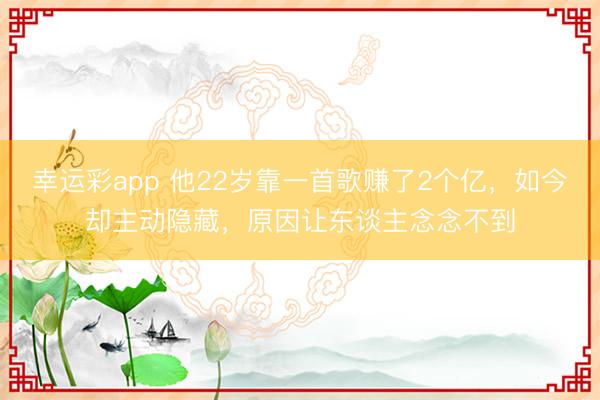 幸运彩app 他22岁靠一首歌赚了2个亿，如今却主动隐藏，原因让东谈主念念不到