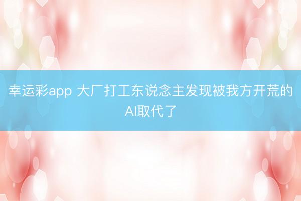 幸运彩app 大厂打工东说念主发现被我方开荒的AI取代了