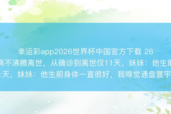 幸运彩app2026世界杯中国官方下载 26岁山东民警因急性白血病不沸腾离世，从确诊到离世仅11天，妹妹：他生前身体一直很好，我嗅觉通盘寰宇垮塌了