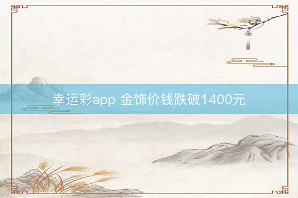 幸运彩app 金饰价钱跌破1400元