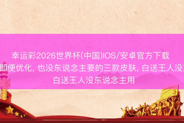 幸运彩2026世界杯(中国)IOS/安卓官方下载 上线多年， 即便优化， 也没东说念主要的三款皮肤， 白送王人没东说念主用