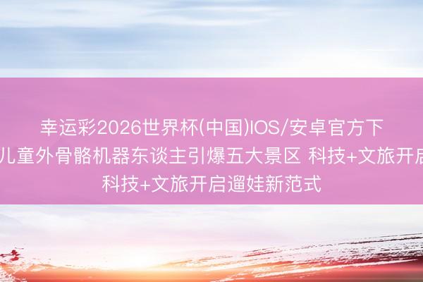 幸运彩2026世界杯(中国)IOS/安卓官方下载 人人首款儿童外骨骼机器东谈主引爆五大景区 科技+文旅开启遛娃新范式