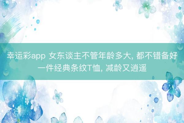 幸运彩app 女东谈主不管年龄多大, 都不错备好一件经典条纹T恤, 减龄又逍遥