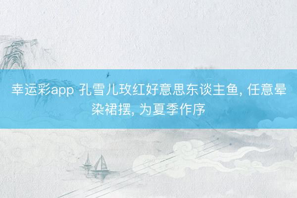 幸运彩app 孔雪儿玫红好意思东谈主鱼， 任意晕染裙摆，<a href=