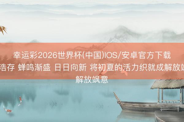 幸运彩2026世界杯(中国)IOS/安卓官方下载 刘浩存 蝉鸣渐盛 日日向新 将初夏的活力织就成解放飒意