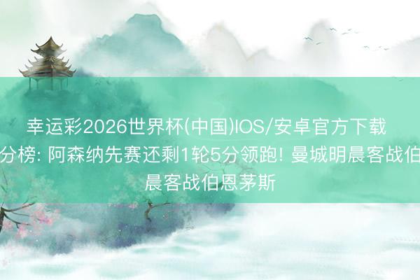 幸运彩2026世界杯(中国)IOS/安卓官方下载 英超积分榜: 阿森纳先赛还剩1轮5分领跑! 曼城明晨客战伯恩茅斯