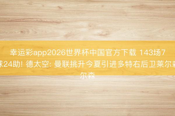 幸运彩app2026世界杯中国官方下载 143场7球24助! 德太空: 曼联挑升今夏引进多特右后卫莱尔森