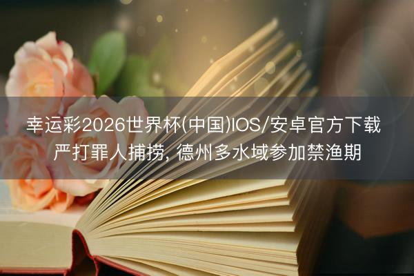 幸运彩2026世界杯(中国)IOS/安卓官方下载 严打罪人捕捞， 德州多水域参加禁渔期