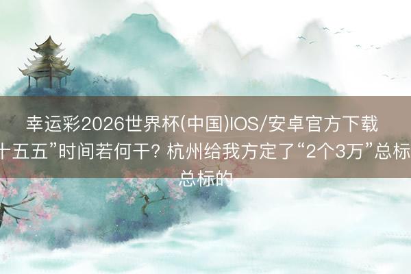 幸运彩2026世界杯(中国)IOS/安卓官方下载 “十五五”时间若何干? 杭州给我方定了“2个3万”总标的