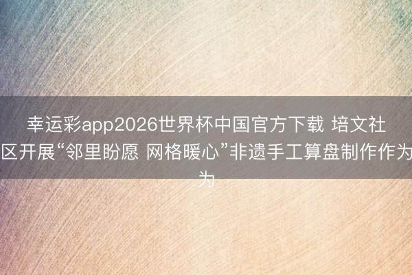 幸运彩app2026世界杯中国官方下载 培文社区开展“邻里盼愿 网格暖心”非遗手工算盘制作作为