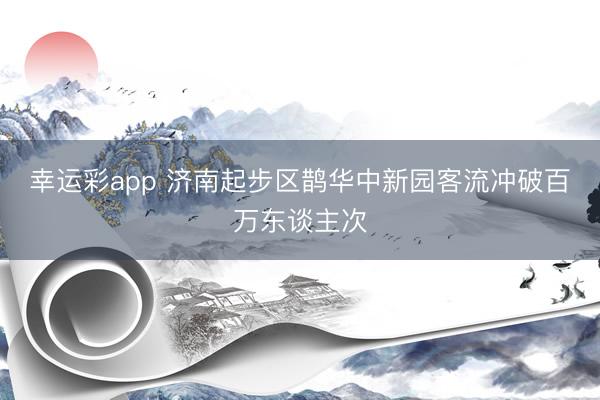 幸运彩app 济南起步区鹊华中新园客流冲破百万东谈主次