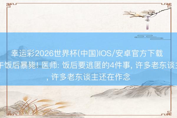 幸运彩2026世界杯(中国)IOS/安卓官方下载 63岁大妈午饭后暴毙! 医师: 饭后要逃匿的4件事， 许多老东谈主还在作念