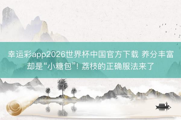 幸运彩app2026世界杯中国官方下载 养分丰富却是“小糖包”! 荔枝的正确服法来了