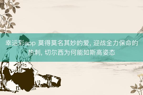 幸运彩app 莫得莫名其妙的爱， 迎战全力保命的热刺， 切尔西为何能如斯高姿态
