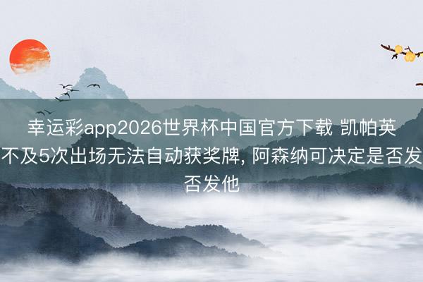 幸运彩app2026世界杯中国官方下载 凯帕英超不及5次出场无法自动获奖牌， 阿森纳可决定是否发他