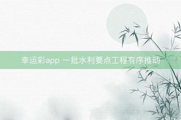 幸运彩app 一批水利要点工程有序推动