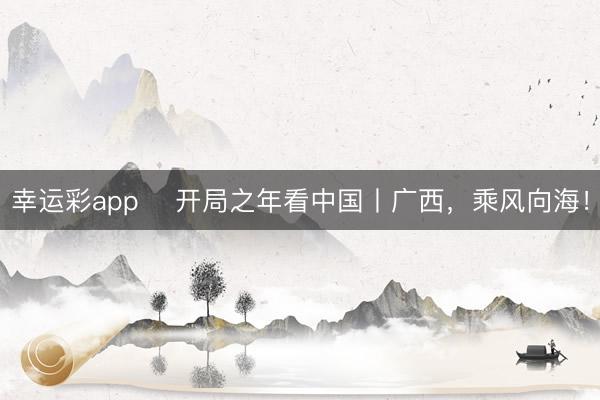 幸运彩app ​开局之年看中国丨广西，乘风向海！