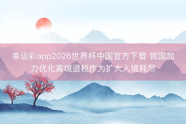 幸运彩app2026世界杯中国官方下载 我国加力优化离境退税作为扩大入境耗尽