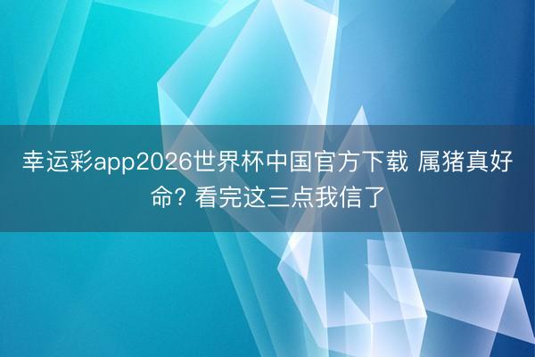 幸运彩app2026世界杯中国官方下载 属猪真好命? 看完这三点我信了