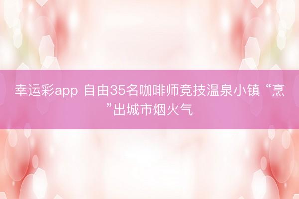 幸运彩app 自由35名咖啡师竞技温泉小镇 “烹”出城市烟火气