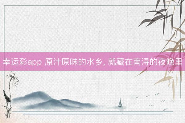 幸运彩app 原汁原味的水乡, 就藏在南浔的夜晚里
