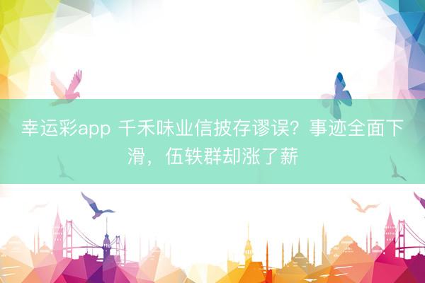 幸运彩app 千禾味业信披存谬误？事迹全面下滑，伍轶群却涨了薪