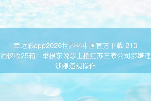 幸运彩app2026世界杯中国官方下载 210万元购酒仅收25箱：举报东说念主指江苏三家公司涉嫌违规操作
