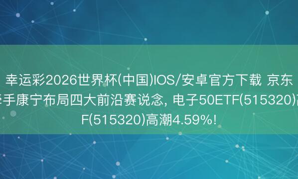 幸运彩2026世界杯(中国)IOS/安卓官方下载 京东方A涨停， 牵手康宁布局四大前沿赛说念， 电子50ETF(515320)高潮4.59%!