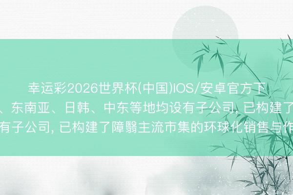 幸运彩2026世界杯(中国)IOS/安卓官方下载 新宙邦: 公司在泰西、东南亚、日韩、中东等地均设有子公司, 已构建了障翳主流市集的环球化销售与作事汇集