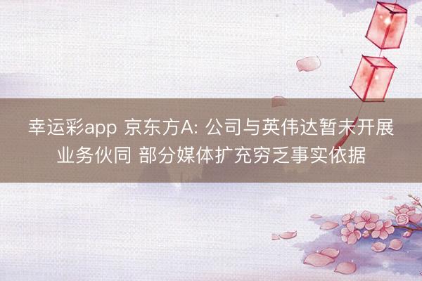 幸运彩app 京东方A: 公司与英伟达暂未开展业务伙同 部分媒体扩充穷乏事实依据
